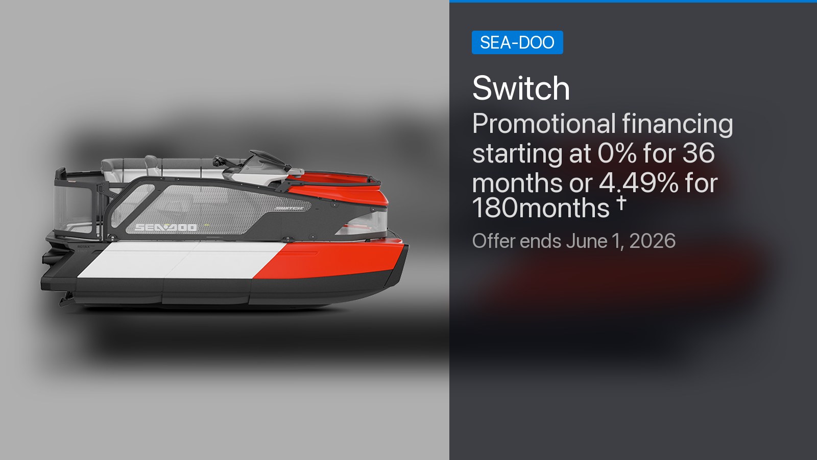 Sea-Doo Switch - Promotional financing starting at 0% for 36 months or 4.49% for 180months †